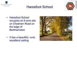 Haresfoot School


• Haresfoot School
  occupies an 8 acre site
  on Chesham Road on
  the edge of
  Berkhamsted.

• It has a beautiful, rural,
  woodland setting
 