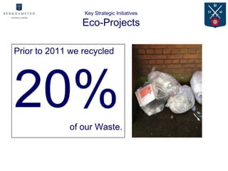 Key Strategic Initiatives

                 Eco-Projects

Prior to 2011 we recycled




20%          of our Waste.
 