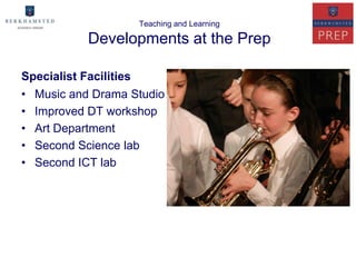 Teaching and Learning

           Developments at the Prep

Specialist Facilities
• Music and Drama Studio
• Improved DT workshop
• Art Department
• Second Science lab
• Second ICT lab
 