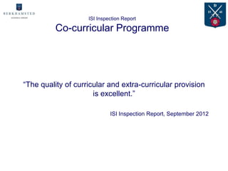ISI Inspection Report

          Co-curricular Programme




“The quality of curricular and extra-curricular provision
                      is excellent.”

                             ISI Inspection Report, September 2012
 