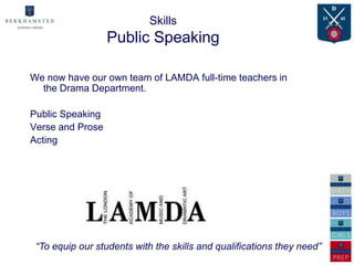 Skills
                  Public Speaking

We now have our own team of LAMDA full-time teachers in
  the Drama Department.

Public Speaking
Verse and Prose
Acting




 “To equip our students with the skills and qualifications they need”
 