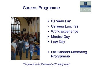 Careers Programme


                     •   Careers Fair
                     •   Careers Lunches
                     •   Work Experience
                     •   Medics Day
                     •   Law Day

                     • OB Careers Mentoring
                       Programme

“Preparation for the world of Employment”
 