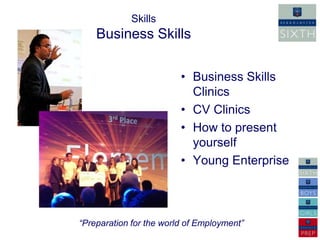 Skills
    Business Skills

                         • Business Skills
                           Clinics
                         • CV Clinics
                         • How to present
                           yourself
                         • Young Enterprise



“Preparation for the world of Employment”
 