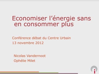 Economiser l’énergie sans
 en consommer plus

Conférence débat du Centre Urbain
13 novembre 2012


Nicolas Vandernoot
Ophélie Milet
 