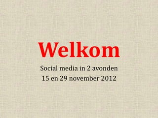 Welkom
Social media in 2 avonden
15 en 29 november 2012
 
