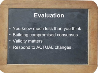 Evaluation
• You know much less than you think
• Building compromised consensus
• Validity matters
• Respond to ACTUAL changes
 