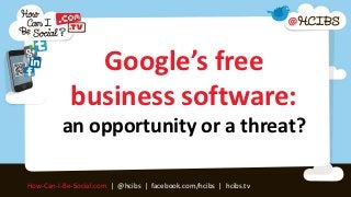 Google’s free
            business software:
          an opportunity or a threat?

How-Can-I-Be-Social.com | @hcibs | facebook.com/hcibs | hcibs.tv
 
