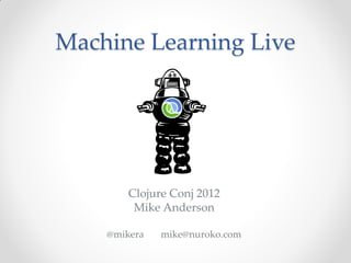 Machine Learning Live




        Clojure Conj 2012
         Mike Anderson

    @mikera   mike@nuroko.com
 