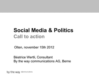 Social Media & Politics
Call to action

Olten, november 15th 2012


Béatrice Wertli, Consultant
By the way communications AG, Berne
 