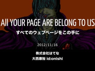 All YOUR PAGE ARE BELONG TO US
    すべてのウェブページをこの手に

            2012/11/16

           株式会社はてな
          大西康裕 id:onishi
 