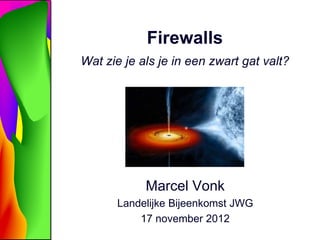Firewalls
Wat zie je als je in een zwart gat valt?




            Marcel Vonk
       Landelijke Bijeenkomst JWG
           17 november 2012
 
