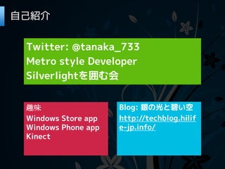 自己紹介


 Twitter: @tanaka_733
 Metro style Developer
 Silverlightを囲む会


 趣味                  Blog: 銀の光と碧い空
 Windows Store app   http://techblog.hilif
 Windows Phone app   e-jp.info/
 Kinect
 