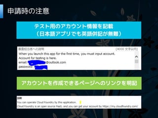 申請時の注意

   テスト用のアカウント情報を記載
   （日本語アプリでも英語併記が無難）




 アカウントを作成できるページへのリンクを明記
 