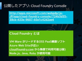 公開したアプリ: Cloud Foundry Console
  http://apps.microsoft.com/webpdp/ja-
  JP/app/cloud-foundry-console/724b3d55-
  38cb-433e-9607-65e1c42d2ae4




  Cloud Foundry とは

  VM Ware がリードするOSS PaaS構築ソフト
  Azure Web Siteが近い
  cloudfoundry.com から無償で利用可能(β版)
  Node.js, Java, Ruby が使用可能
 
