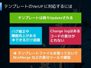 テンプレートのVerUP に対応するには

    テンプレートは時々Updateされる


  バグ修正や       Change logはある
  機能向上がある     コードの差分が
  できるだけ追随    とれない


   テンプレートファイルを取っておいて
  WinMerge などの差分ツールで確認
 