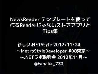 NewsReader テンプレートを使って
作るReaderじゃないストアアプリと
           Tips集

 新しい.NETStyle 2012/11/24
 ～MetroStyleDeveloper #08東京～
  ～.NETラボ勉強会 2012年11月～
       @tanaka_733
 
