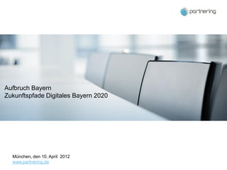 Aufbruch Bayern
Zukunftspfade Digitales Bayern 2020




  München, den 10. April 2012
  www.partnering.de
      Folie 1 / Titel Präsentation / Referent   01. Januar 2010
 