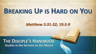 BREAKING UP IS HARD ON YOU
              Matthew 5:31-32; 19:3-9


THE DISCIPLE’S HANDBOOK
Studies in the Sermon on the Mount
 