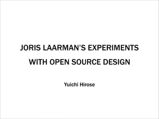 JORIS LAARMAN’S EXPERIMENTS
 WITH OPEN SOURCE DESIGN

         Yuichi Hirose
 