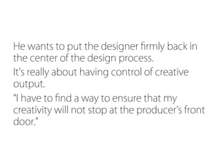 He wants to put the designer ﬁrmly back in
the center of the design process.
It s really about having control of creative
output.
 I have to ﬁnd a way to ensure that my
creativity will not stop at the producer s front
door.
 