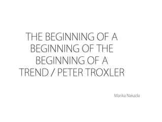 THE BEGINNING OF A
  BEGINNING OF THE
   BEGINNING OF A
TREND / PETER TROXLER	
  
          	
                      Marika Nakada
 