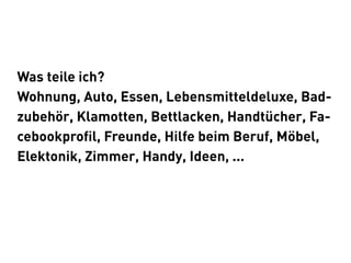 Was teile ich?
Wohnung, Auto, Essen, Lebensmitteldeluxe, Bad-
zubehör, Klamotten, Bettlacken, Handtücher, Fa-
cebookprofil, Freunde, Hilfe beim Beruf, Möbel,
Elektonik, Zimmer, Handy, Ideen, ...
 