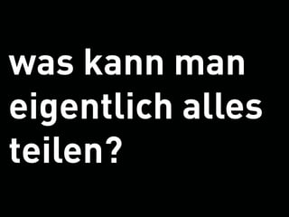 was kann man
eigentlich alles
teilen?
 