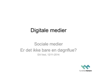 Digitale medier 
Sociale medier 
Er det ikke bare en døgnflue? 
EA Vest, 12/11-2014 
 