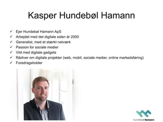 Kasper Hundebøl Hamann 
 Ejer Hundebøl Hamann ApS 
 Arbejdet med det digitale siden år 2000 
 Generalist, med et stærkt...