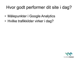 Hvor godt performer dit site i dag? 
• Målepunkter i Google Analytics 
• Hvilke trafikkilder virker i dag? 
 