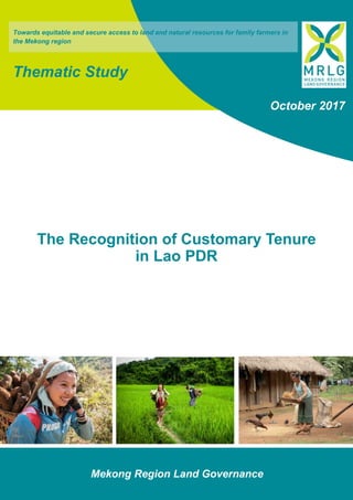 The Recognition of Customary Tenure
in Lao PDR
Mekong Region Land Governance
October 2017
Towards equitable and secure access to land and natural resources for family farmers in
the Mekong region
Thematic Study
 