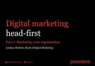 Digital marketing
head-first
Part 1: Marketing your organisation
Lindsay Herbert, Head of Digital Marketing




@precedentcomms   #PrecSem
 