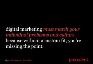 digital marketing must match your
individual problems and culture
because without a custom fit, you’re
missing the point.
...