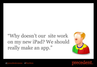 “Why doesn’t our site work
 on my new iPad? We should
 really make an app.”

@precedentcomms   #PrecSem
 