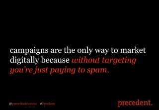 campaigns are the only way to market
digitally because without targeting
you’re just paying to spam.


@precedentcomms   #...