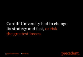 Cardiff University had to change
 its strategy and fast, or risk
 the greatest losses.



@precedentcomms   #PrecSem
 