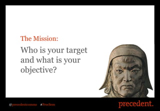 The Mission:
      Who is your target
      and what is your
      objective?



@precedentcomms   #PrecSem
 