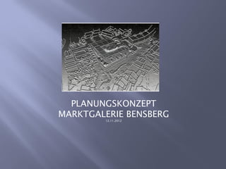 PLANUNGSKONZEPT
MARKTGALERIE BENSBERG
        12.11.2012
 