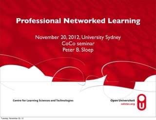 Professional Networked Learning

                           November 20, 2012, University Sydney
                                    CoCo seminar
                                     Peter B. Sloep




Tuesday, November 20, 12
 