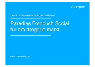 Weitclick für allfacebook Developer Conference



Paradies Fotobuch Social
für dm drogerie markt




Berlin, 23. November 2012
 