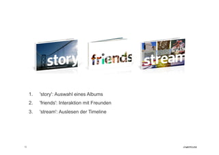 1.    'story': Auswahl eines Albums
     2.    'friends': Interaktion mit Freunden
     3.    'stream': Auslesen der Timeline




12
 
