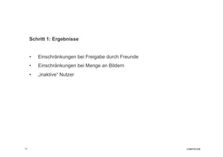 Schritt 1: Ergebnisse


     •    Einschränkungen bei Freigabe durch Freunde
     •    Einschränkungen bei Menge an Bildern
     •    „inaktive“ Nutzer




16
 