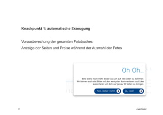 Knackpunkt 1: automatische Erzeugung


     Vorausberechung der gesamten Fotobuches
     Anzeige der Seiten und Preise während der Auswahl der Fotos




20
 