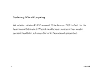 Skalierung / Cloud Computing


     Wir arbeiten mit dem PHP-Framework Yii im Amazon EC2 Umfeld. Um die
     besonderen Datenschutz-Wunsch des Kunden zu entsprechen, werden
     persönlichen Daten auf einem Server in Deutschland gespeichert.




28
 