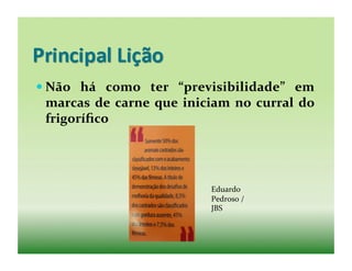  Não	
   há	
   como	
   ter	
   “previsibilidade”	
   em	
  
  marcas	
   de	
   carne	
   que	
   iniciam	
   no	
   curral	
   do	
  
  frigoríﬁco	
  




                                             Eduardo	
  
                                             Pedroso	
  /	
  
                                             JBS	
  
 