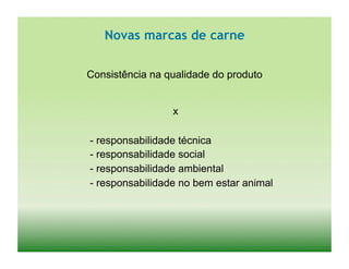 Novas marcas de carne	
  

Consistência na qualidade do produto


                 	
  x


- responsabilidade técnica
- responsabilidade social
- responsabilidade ambiental
- responsabilidade no bem estar animal
 