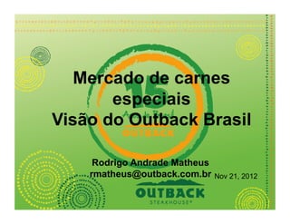 Mercado de carnes
       especiais
Visão do Outback Brasil

     Rodrigo Andrade Matheus
    rmatheus@outback.com.br    Nov 21, 2012
 
