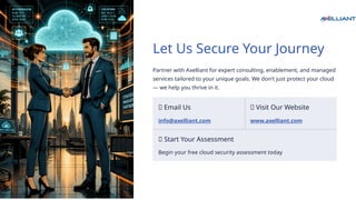 Let Us Secure Your Journey
Partner with Axelliant for expert consulting, enablement, and managed
services tailored to your unique goals. We don't just protect your cloud
— we help you thrive in it.
📧 Email Us
info@axelliant.com
🌐 Visit Our Website
www.axelliant.com
🚀 Start Your Assessment
Begin your free cloud security assessment today
 