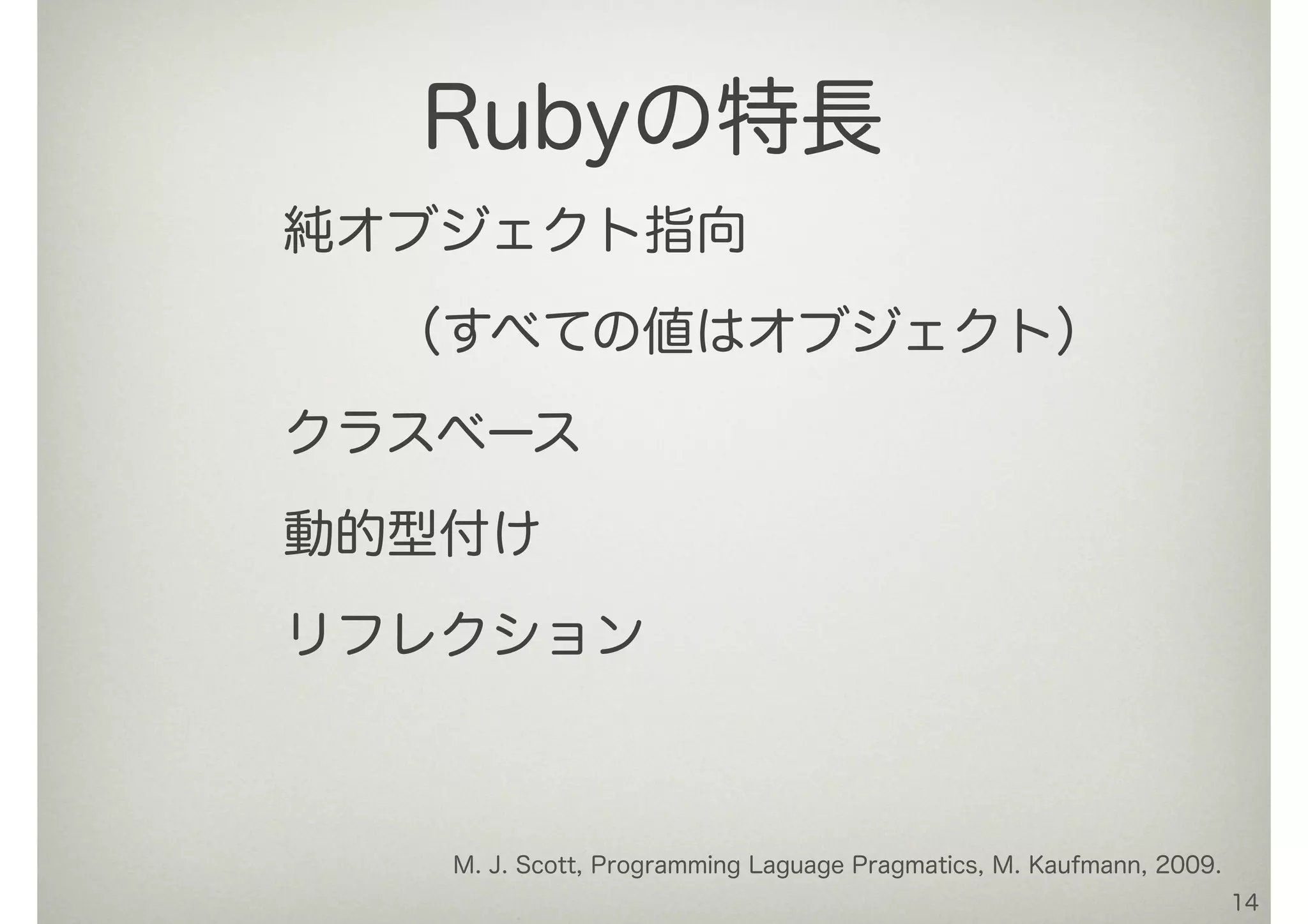 純オブジェクト指向
 （すべての値はオブジェクト）
クラスベース
動的型付け
リフレクション
14
Rubyの特長
M. J. Scott, Programming Laguage Pragmatics, M. Kaufmann, 2009.
 