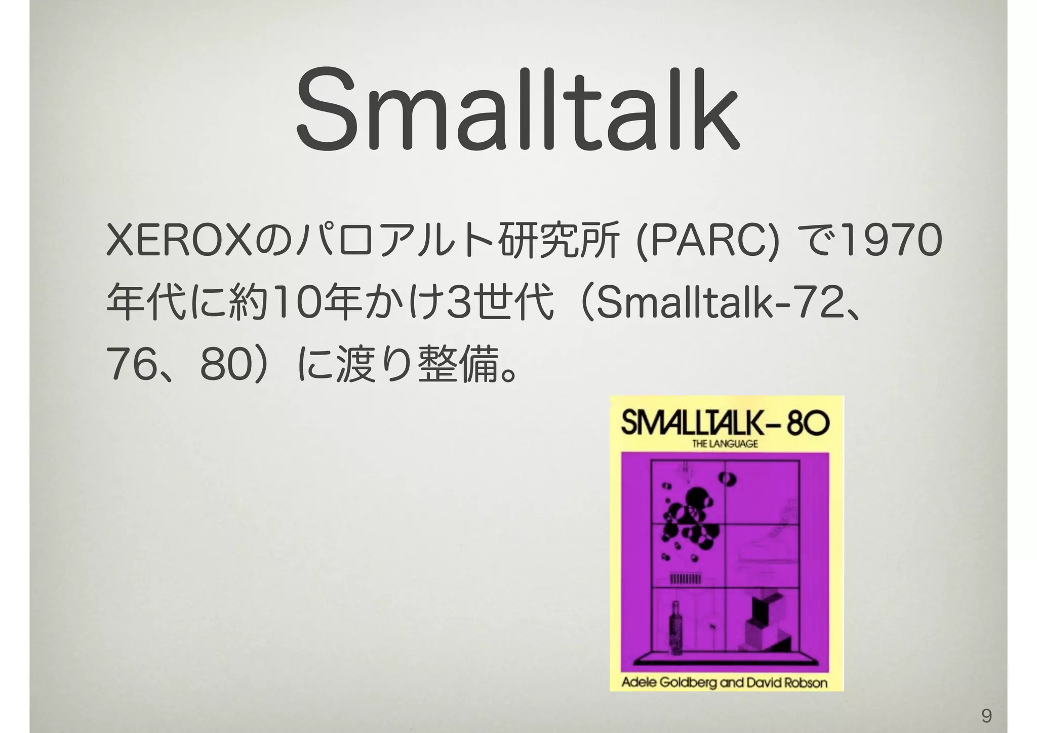 XEROXのパロアルト研究所 (PARC) で1970
年代に約10年かけ3世代（Smalltalk-72、
76、80）に渡り整備。
9
Smalltalk
 